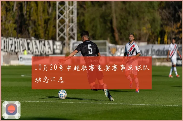 10月20号中超联赛重要赛事及球队动态汇总