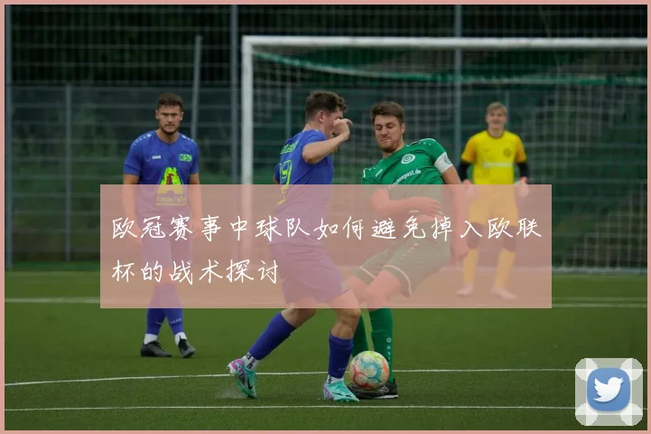 欧冠赛事中球队如何避免掉入欧联杯的战术探讨