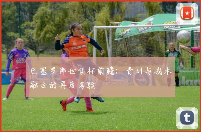 巴塞罗那世俱杯前瞻：青训与战术融合的再度考验