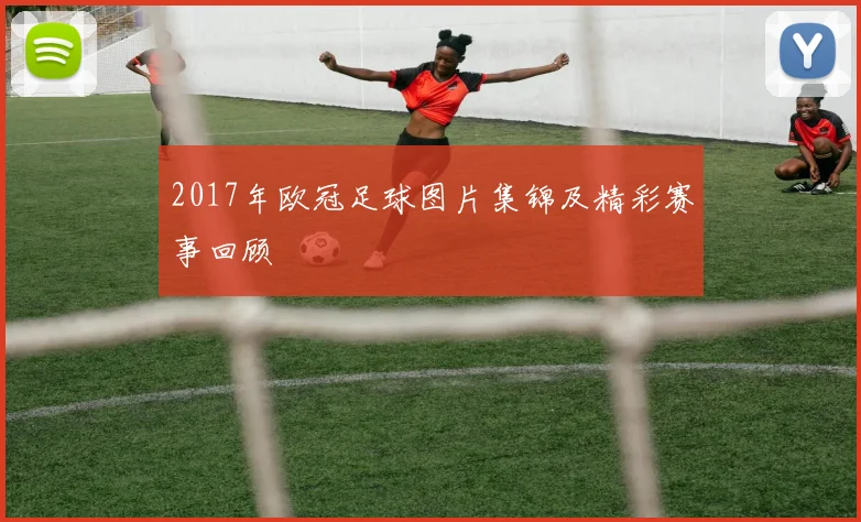 2017年欧冠足球图片集锦及精彩赛事回顾