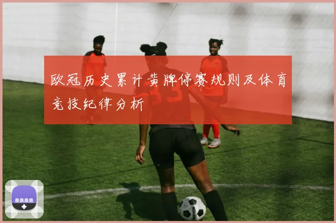 欧冠历史累计黄牌停赛规则及体育竞技纪律分析