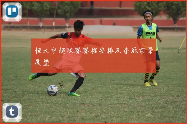 恒大中超联赛赛程安排及夺冠前景展望