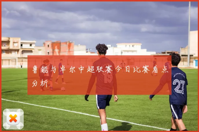 鲁能与卓尔中超联赛今日比赛看点分析