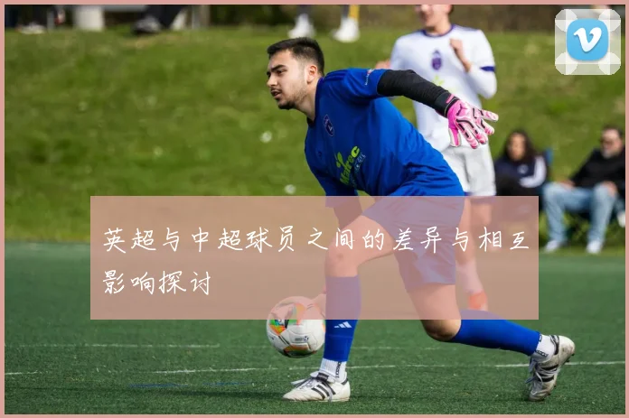 英超与中超球员之间的差异与相互影响探讨