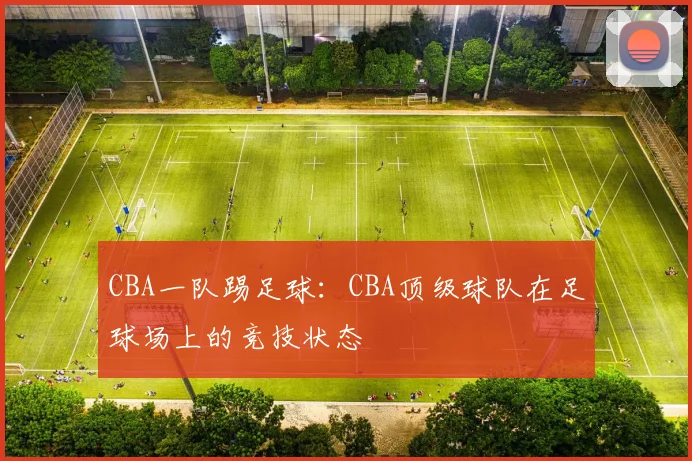CBA一队踢足球：CBA顶级球队在足球场上的竞技状态
