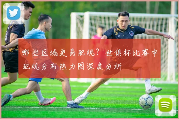 哪些区域更易犯规？世俱杯比赛中犯规分布热力图深度分析