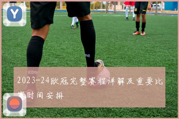 2023-24欧冠完整赛程详解及重要比赛时间安排
